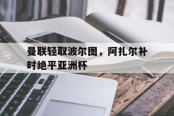 华体会网址-曼联轻取波尔图，阿扎尔补时绝平亚洲杯